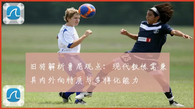 旧将解析鲁尼观点：现代教练需兼具内外向特质与多样化能力