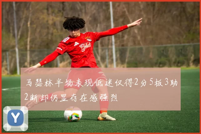 马瑟林半场表现低迷仅得2分5板3助2断却仍显存在感强烈