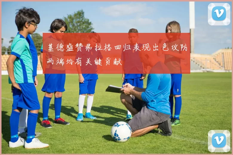 基德盛赞弗拉格回归表现出色攻防两端均有关键贡献