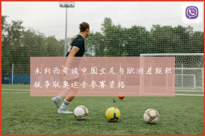 米利西奇谈中国女足与欧洲差距积极争取奥运会参赛资格