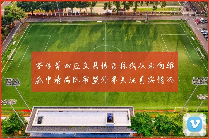 字母哥回应交易传言称我从未向雄鹿申请离队希望外界关注真实情况