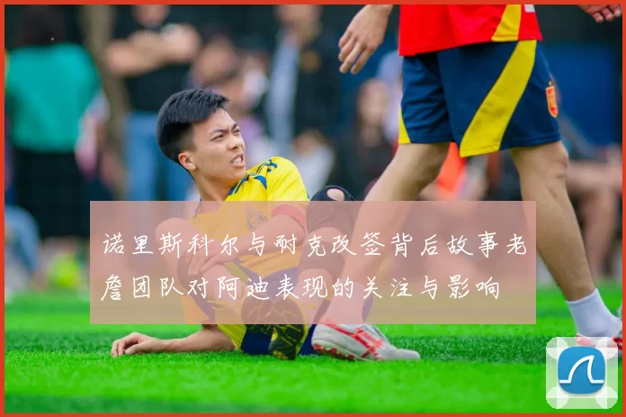 诺里斯科尔与耐克改签背后故事老詹团队对阿迪表现的关注与影响