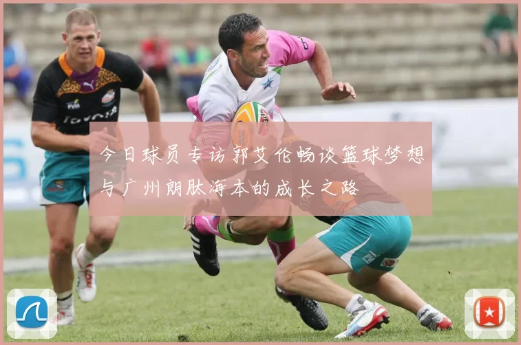 今日球员专访郭艾伦畅谈篮球梦想与广州朗肽海本的成长之路