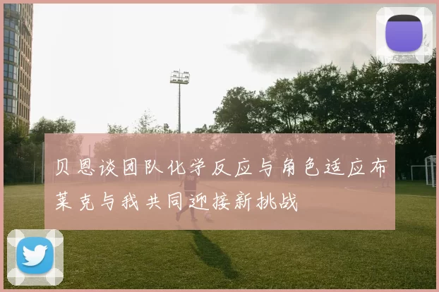 贝恩谈团队化学反应与角色适应布莱克与我共同迎接新挑战