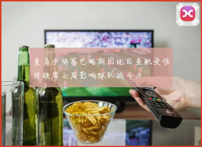 皇马中场塞巴略斯因比目鱼肌受伤将缺席七周影响球队战斗力