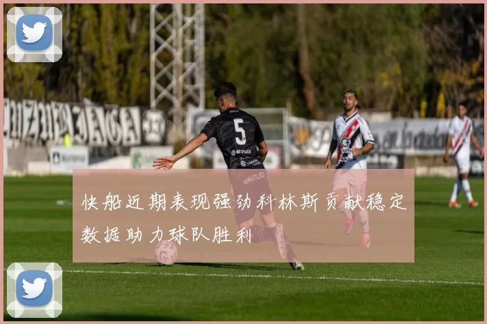 快船近期表现强劲科林斯贡献稳定数据助力球队胜利