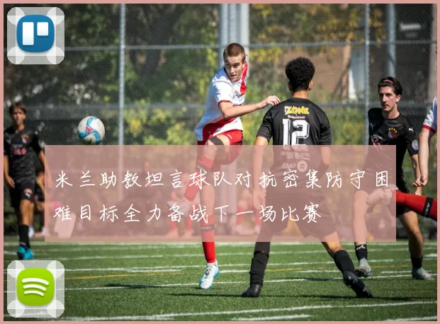 米兰助教坦言球队对抗密集防守困难目标全力备战下一场比赛