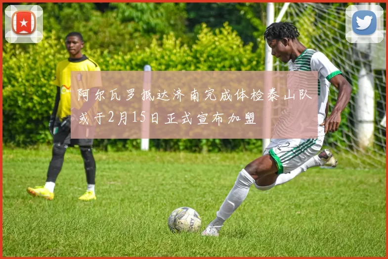 阿尔瓦罗抵达济南完成体检泰山队或于2月15日正式宣布加盟