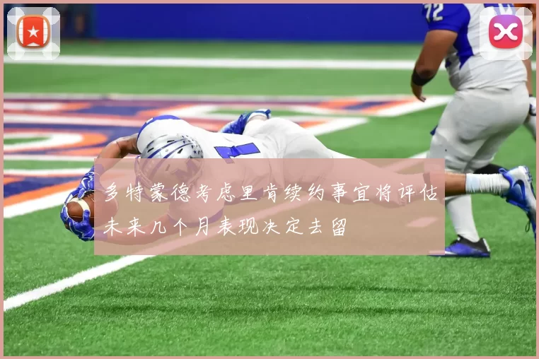多特蒙德考虑里肯续约事宜将评估未来几个月表现决定去留