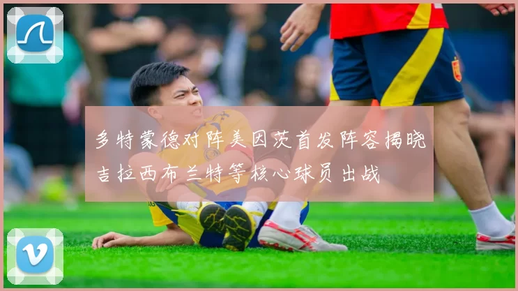多特蒙德对阵美因茨首发阵容揭晓吉拉西布兰特等核心球员出战