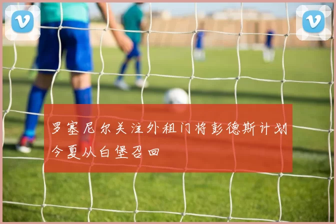 罗塞尼尔关注外租门将彭德斯计划今夏从白堡召回