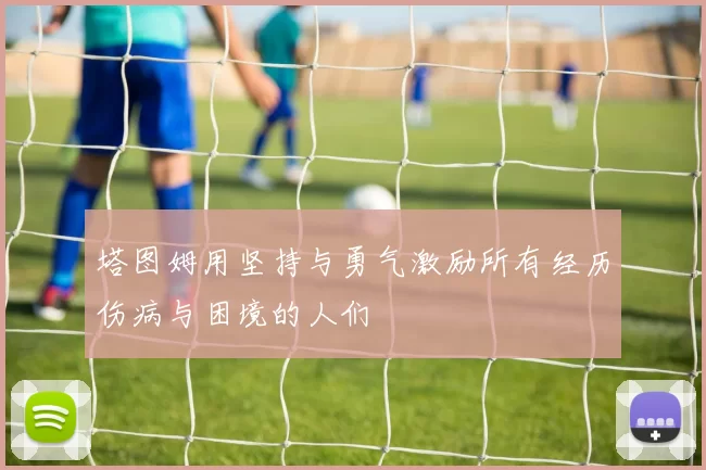塔图姆用坚持与勇气激励所有经历伤病与困境的人们