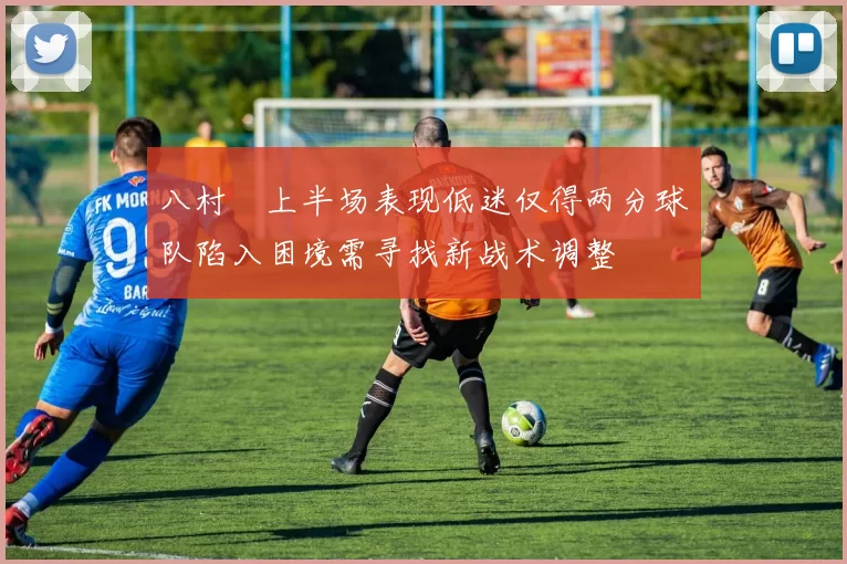 八村塁上半场表现低迷仅得两分球队陷入困境需寻找新战术调整