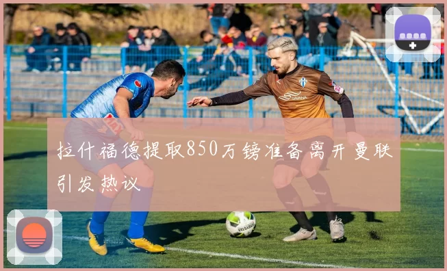 拉什福德提取850万镑准备离开曼联引发热议