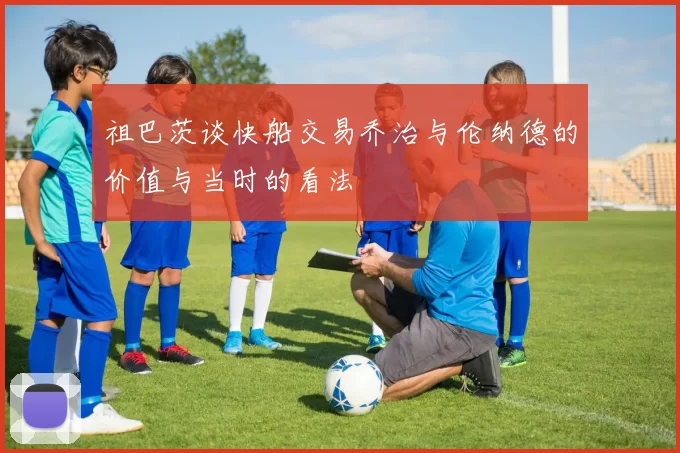 祖巴茨谈快船交易乔治与伦纳德的价值与当时的看法