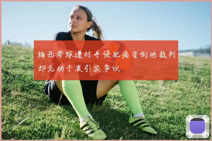 梅西带球遭对手侵犯痛苦倒地裁判却无动于衷引发争议