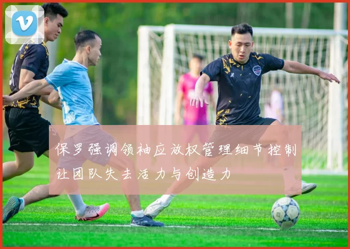 保罗强调领袖应放权管理细节控制让团队失去活力与创造力
