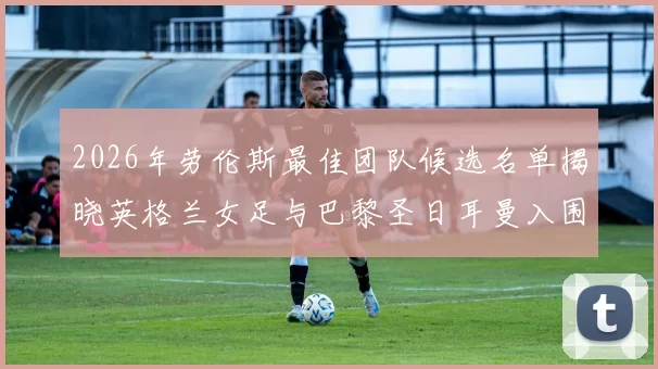2026年劳伦斯最佳团队候选名单揭晓英格兰女足与巴黎圣日耳曼入围