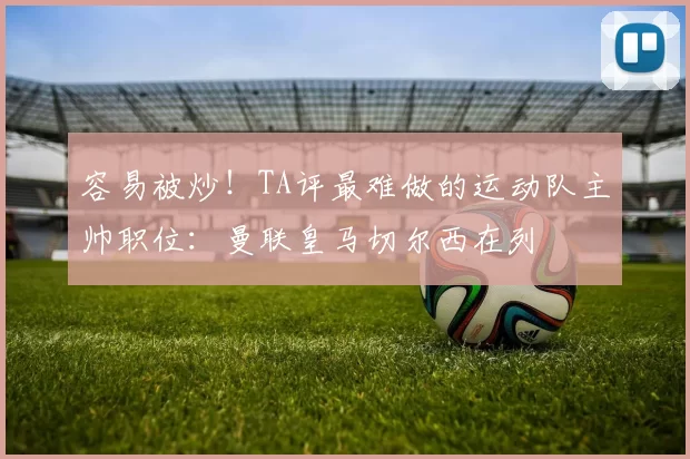 容易被炒！TA评最难做的运动队主帅职位：曼联皇马切尔西在列