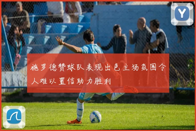 施罗德赞球队表现出色主场氛围令人难以置信助力胜利