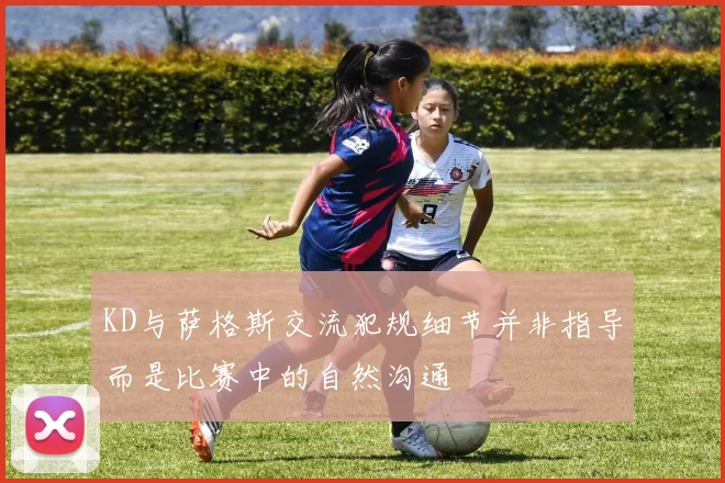 KD与萨格斯交流犯规细节并非指导而是比赛中的自然沟通