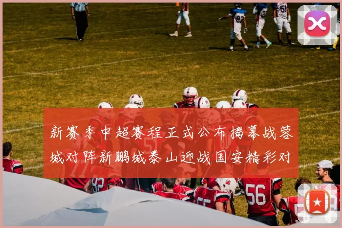 新赛季中超赛程正式公布揭幕战蓉城对阵新鹏城泰山迎战国安精彩对决即将开启