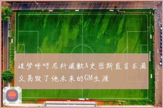 追梦呼吁尼科道歉A史密斯直言东眉交易毁了他未来的GM生涯