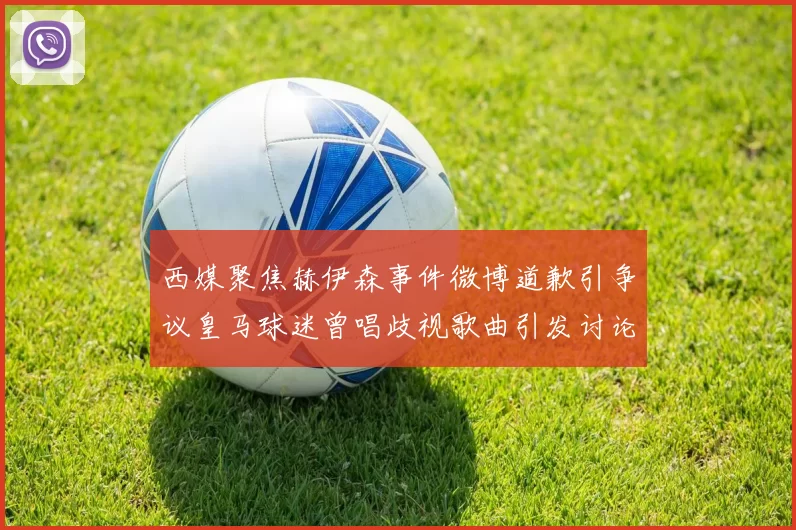 西媒聚焦赫伊森事件微博道歉引争议皇马球迷曾唱歧视歌曲引发讨论