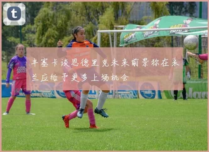 丰塞卡谈恩德里克未来前景称在米兰应给予更多上场机会