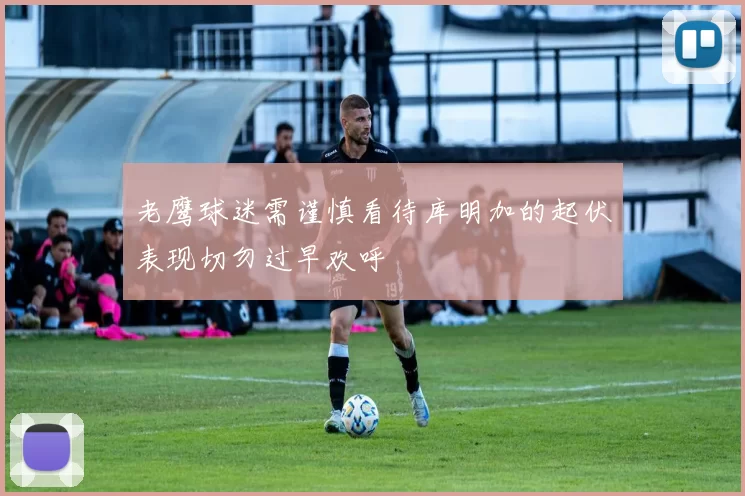 老鹰球迷需谨慎看待库明加的起伏表现切勿过早欢呼