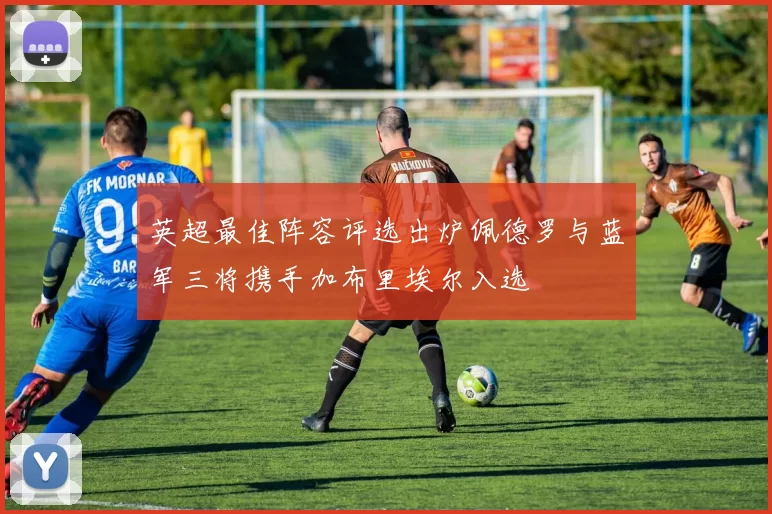 英超最佳阵容评选出炉佩德罗与蓝军三将携手加布里埃尔入选