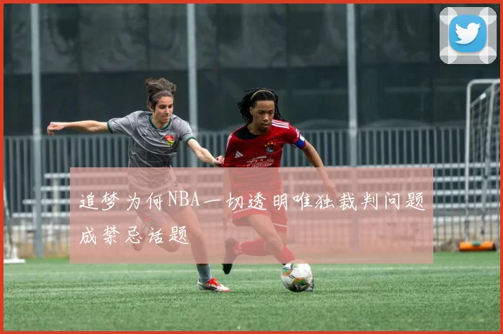 追梦为何NBA一切透明唯独裁判问题成禁忌话题