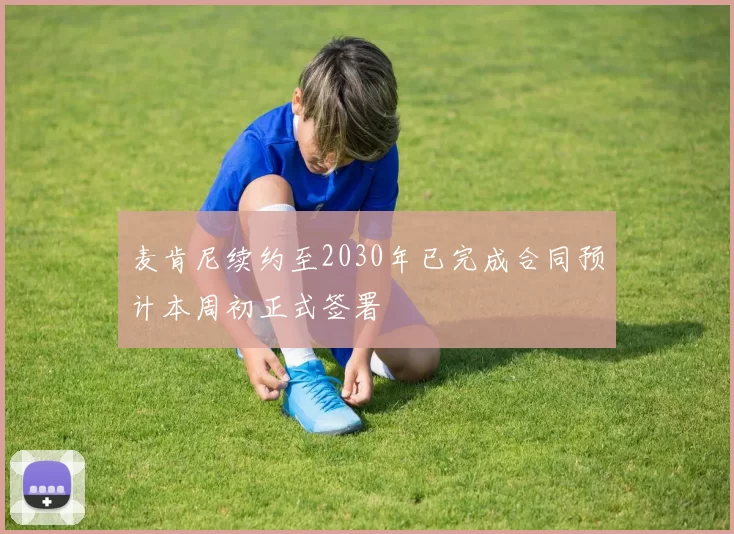 麦肯尼续约至2030年已完成合同预计本周初正式签署