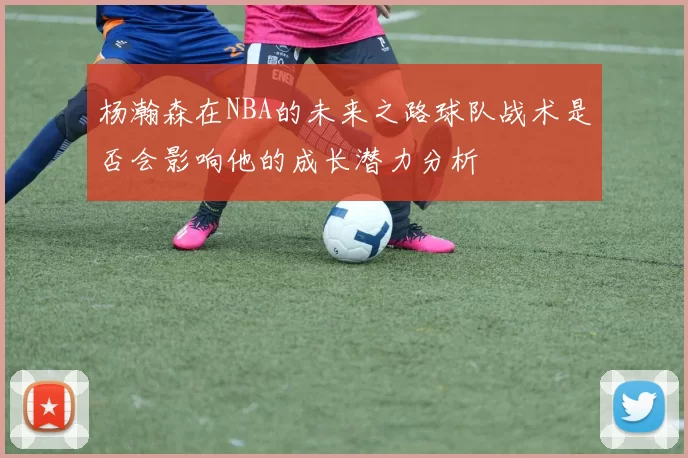 杨瀚森在NBA的未来之路球队战术是否会影响他的成长潜力分析