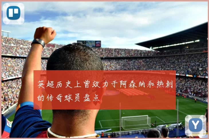 英超历史上曾效力于阿森纳和热刺的传奇球员盘点
