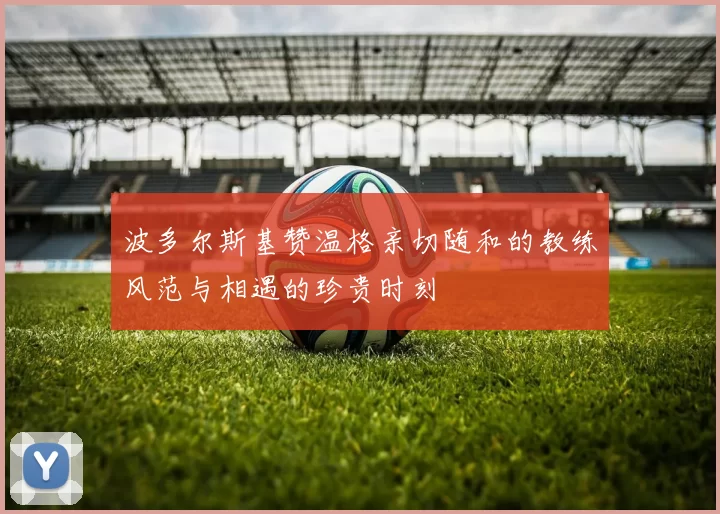 波多尔斯基赞温格亲切随和的教练风范与相遇的珍贵时刻