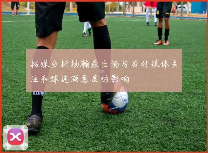 拓媒分析杨瀚森出场与否对媒体关注和球迷满意度的影响