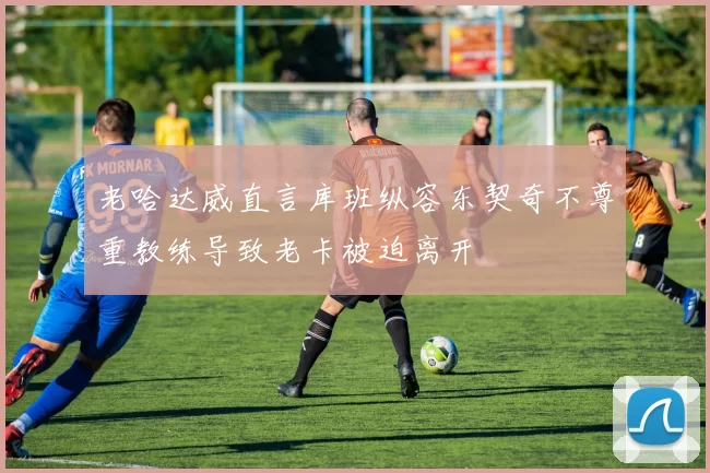 老哈达威直言库班纵容东契奇不尊重教练导致老卡被迫离开