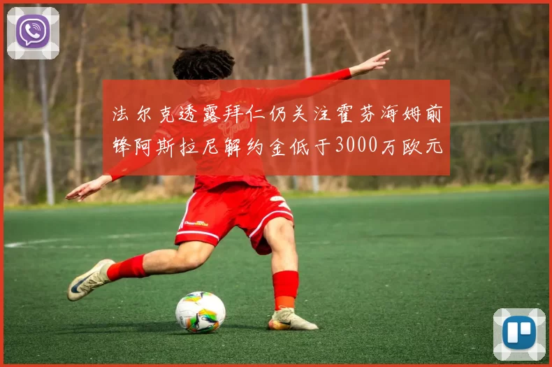 法尔克透露拜仁仍关注霍芬海姆前锋阿斯拉尼解约金低于3000万欧元