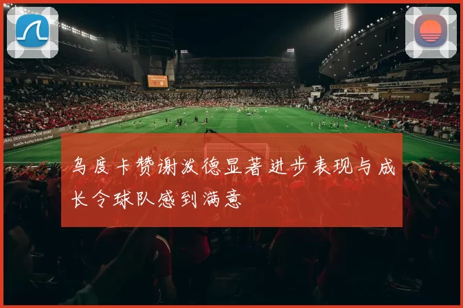 乌度卡赞谢泼德显著进步表现与成长令球队感到满意