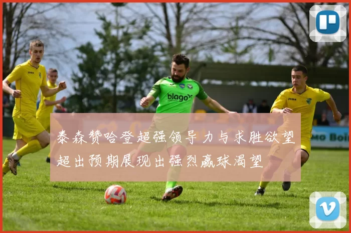 泰森赞哈登超强领导力与求胜欲望超出预期展现出强烈赢球渴望